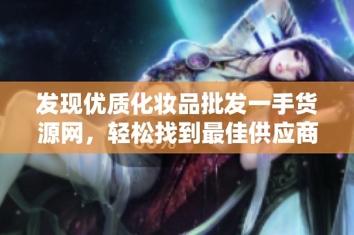 发现优质化妆品批发一手货源网，轻松找到最佳供应商