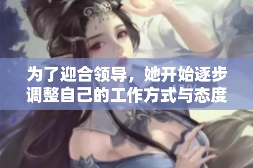 为了迎合领导，她开始逐步调整自己的工作方式与态度