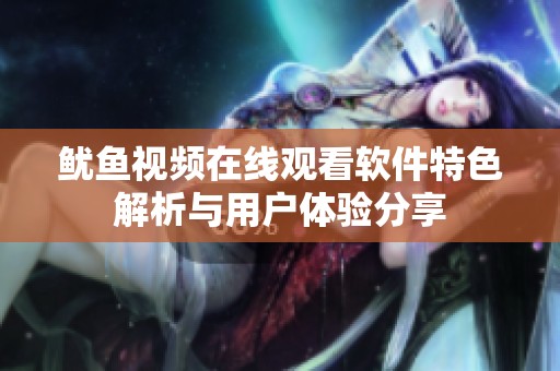 鱿鱼视频在线观看软件特色解析与用户体验分享
