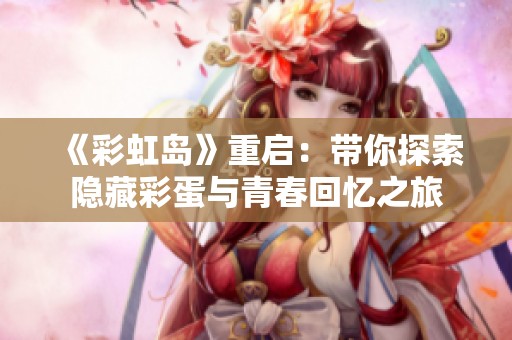 《彩虹岛》重启：带你探索隐藏彩蛋与青春回忆之旅