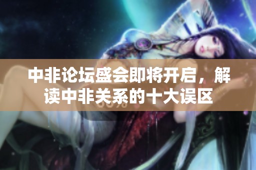 中非论坛盛会即将开启，解读中非关系的十大误区