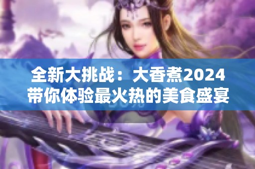 全新大挑战：大香煮2024带你体验最火热的美食盛宴
