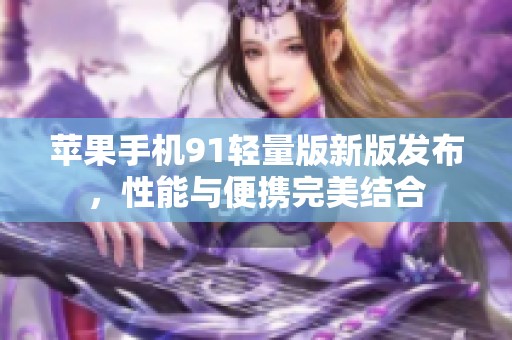 苹果手机91轻量版新版发布，性能与便携完美结合