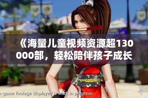 《海量儿童视频资源超130000部，轻松陪伴孩子成长》