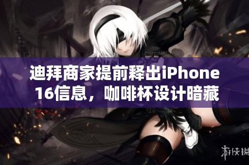 迪拜商家提前释出iPhone 16信息，咖啡杯设计暗藏玄机