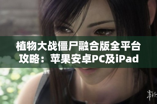 植物大战僵尸融合版全平台攻略：苹果安卓PC及iPad通关秘籍与修改器使用技巧