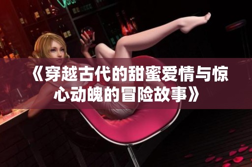 《穿越古代的甜蜜爱情与惊心动魄的冒险故事》