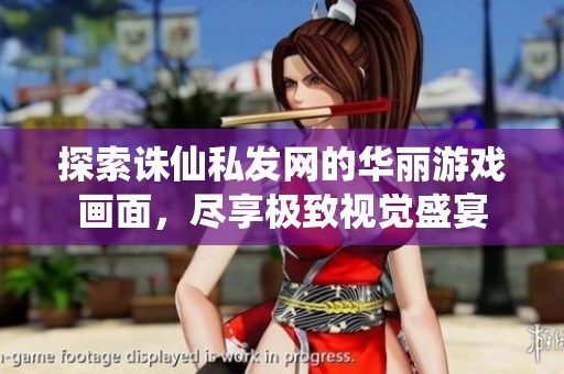 探索诛仙私发网的华丽游戏画面，尽享极致视觉盛宴