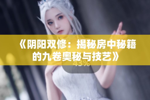 《阴阳双修：揭秘房中秘籍的九卷奥秘与技艺》