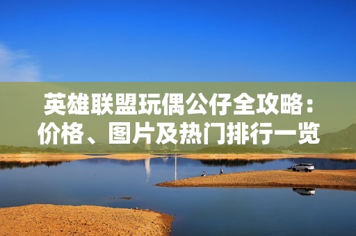 英雄联盟玩偶公仔全攻略：价格、图片及热门排行一览