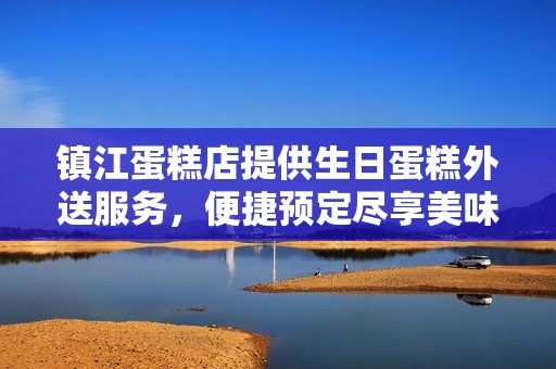 镇江蛋糕店提供生日蛋糕外送服务，便捷预定尽享美味