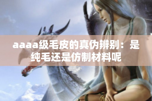 aaaa级毛皮的真伪辨别：是纯毛还是仿制材料呢