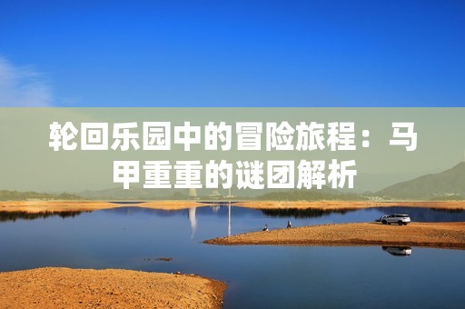 轮回乐园中的冒险旅程：马甲重重的谜团解析