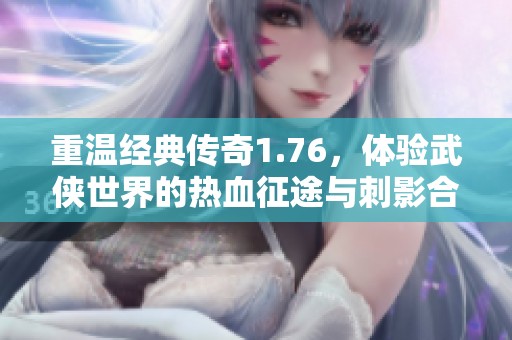 重温经典传奇1.76，体验武侠世界的热血征途与刺影合击魅力