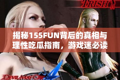 揭秘155FUN背后的真相与理性吃瓜指南，游戏迷必读!