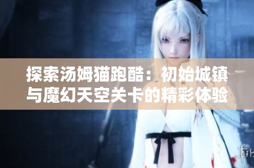 探索汤姆猫跑酷：初始城镇与魔幻天空关卡的精彩体验