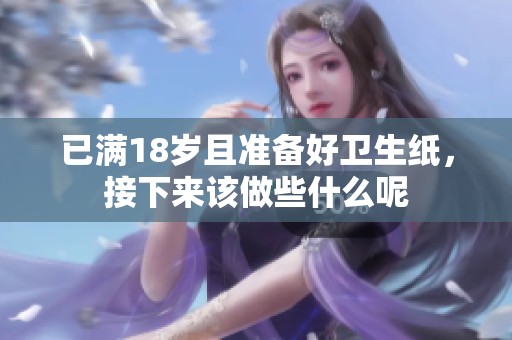 已满18岁且准备好卫生纸，接下来该做些什么呢