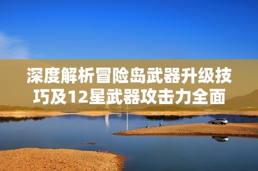 深度解析冒险岛武器升级技巧及12星武器攻击力全面揭秘