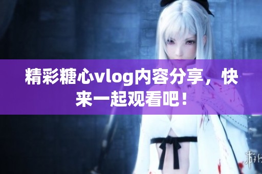 精彩糖心vlog内容分享，快来一起观看吧！