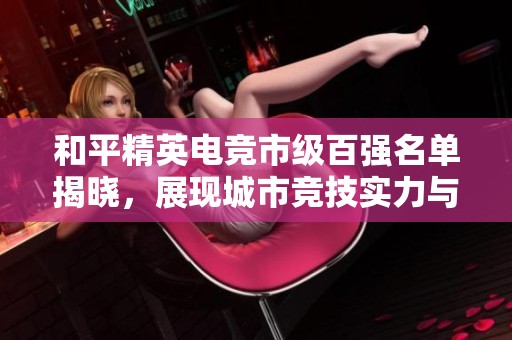 和平精英电竞市级百强名单揭晓，展现城市竞技实力与潜力