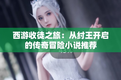 西游收徒之旅：从纣王开启的传奇冒险小说推荐