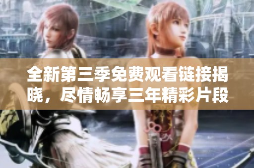 全新第三季免费观看链接揭晓，尽情畅享三年精彩片段