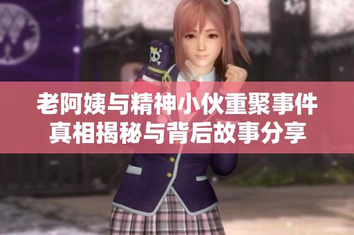 老阿姨与精神小伙重聚事件真相揭秘与背后故事分享