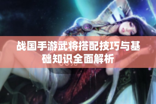 战国手游武将搭配技巧与基础知识全面解析