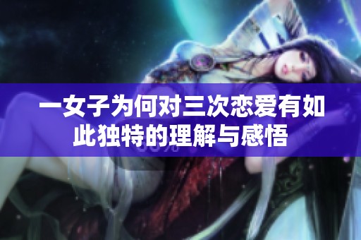 一女子为何对三次恋爱有如此独特的理解与感悟
