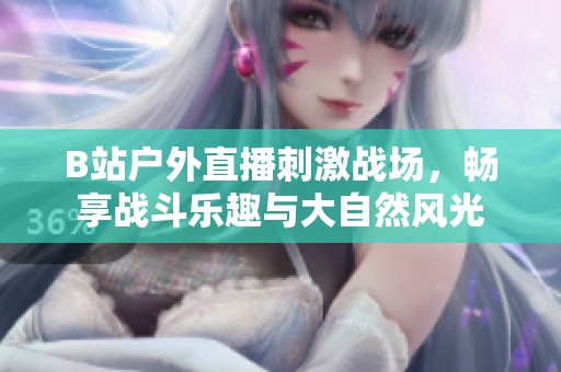 B站户外直播刺激战场，畅享战斗乐趣与大自然风光