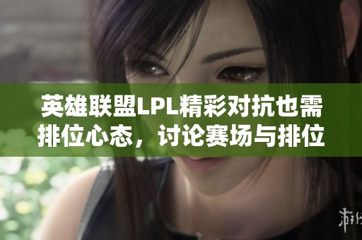 英雄联盟LPL精彩对抗也需排位心态，讨论赛场与排位的区别