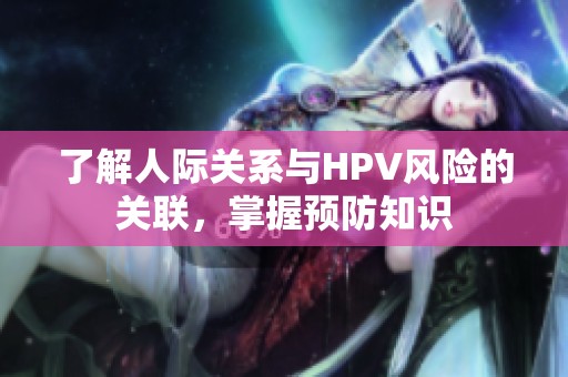 了解人际关系与HPV风险的关联，掌握预防知识