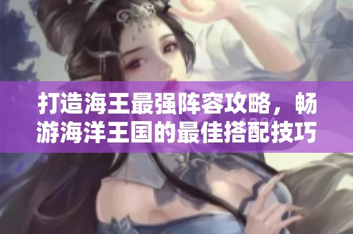 打造海王最强阵容攻略，畅游海洋王国的最佳搭配技巧