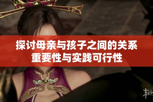 探讨母亲与孩子之间的关系重要性与实践可行性