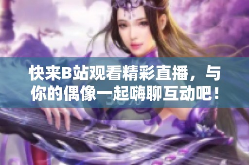 快来B站观看精彩直播，与你的偶像一起嗨聊互动吧！