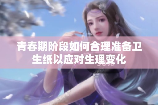青春期阶段如何合理准备卫生纸以应对生理变化