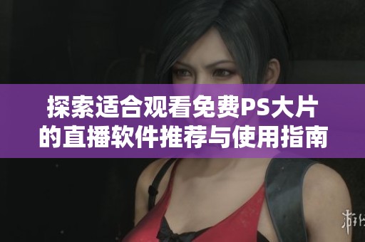 探索适合观看免费PS大片的直播软件推荐与使用指南