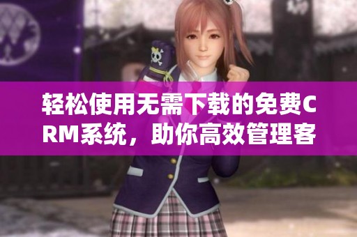 轻松使用无需下载的免费CRM系统，助你高效管理客户关系