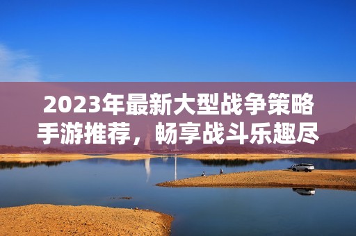 2023年最新大型战争策略手游推荐，畅享战斗乐趣尽在799手游网