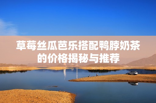 草莓丝瓜芭乐搭配鸭脖奶茶的价格揭秘与推荐