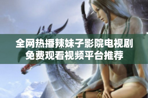 全网热播辣妹子影院电视剧免费观看视频平台推荐