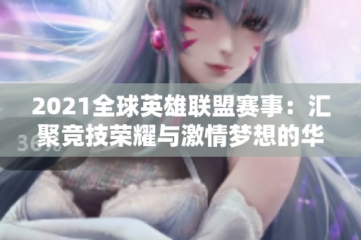 2021全球英雄联盟赛事：汇聚竞技荣耀与激情梦想的华丽舞台