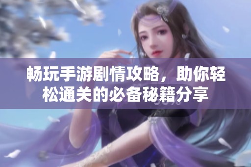 畅玩手游剧情攻略，助你轻松通关的必备秘籍分享