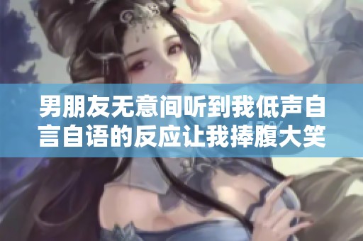 男朋友无意间听到我低声自言自语的反应让我捧腹大笑