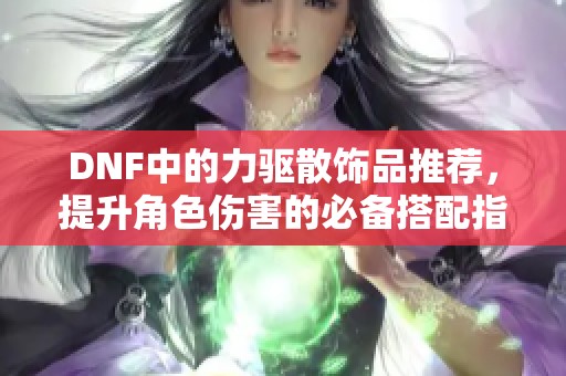 DNF中的力驱散饰品推荐，提升角色伤害的必备搭配指南