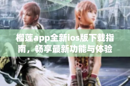 榴莲app全新ios版下载指南，畅享最新功能与体验