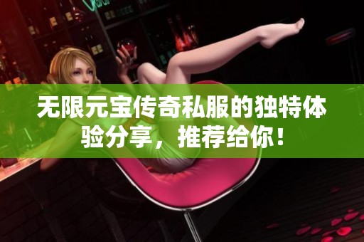 无限元宝传奇私服的独特体验分享，推荐给你！