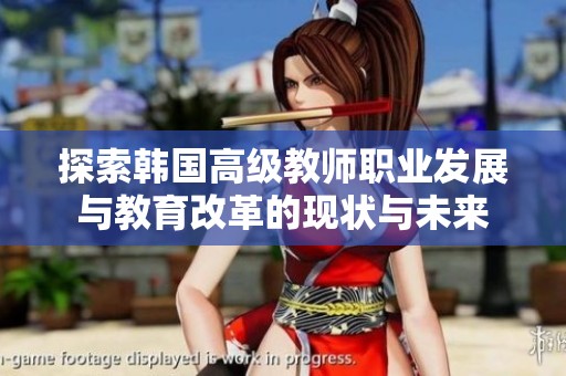 探索韩国高级教师职业发展与教育改革的现状与未来