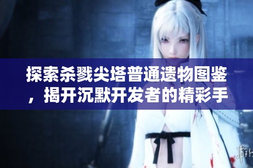 探索杀戮尖塔普通遗物图鉴，揭开沉默开发者的精彩手游魅力