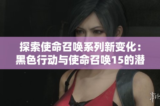 探索使命召唤系列新变化：黑色行动与使命召唤15的潜在秘密